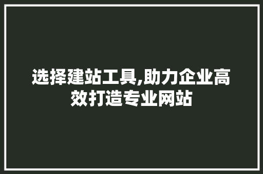 选择建站工具,助力企业高效打造专业网站 选择建站工具,助力企业高效打造专业网站 SEO关键词