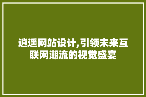 逍遥网站设计,引领未来互联网潮流的视觉盛宴 逍遥网站设计,引领未来互联网潮流的视觉盛宴 百度SEO