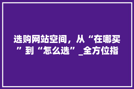 选购网站空间，从“在哪买”到“怎么选”_全方位指南 选购网站空间，从“在哪买”到“怎么选”_全方位指南 搜狗SEO