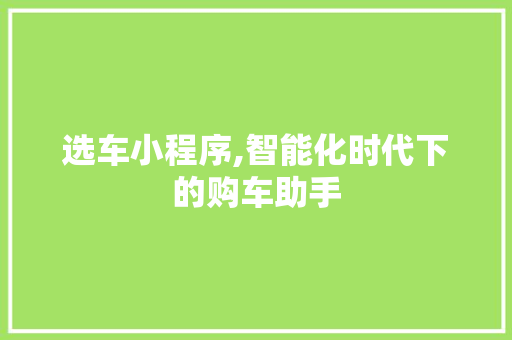选车小程序,智能化时代下的购车助手 选车小程序,智能化时代下的购车助手 网站建设公司