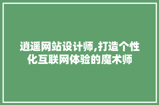 逍遥网站设计师,打造个性化互联网体验的魔术师 逍遥网站设计师,打造个性化互联网体验的魔术师 搜狗SEO