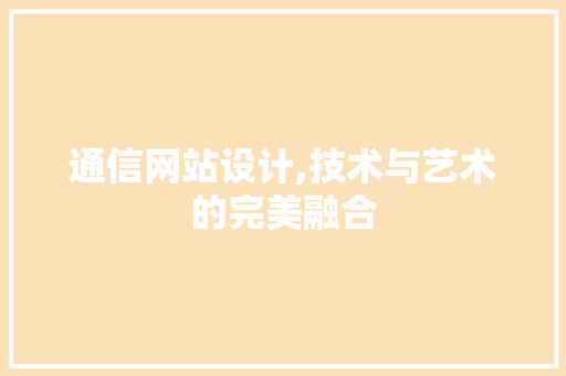 通信网站设计,技术与艺术的完美融合 神马SEO 通信网站设计,技术与艺术的完美融合 通信网站设计,技术与艺术的完美融合 神马SEO