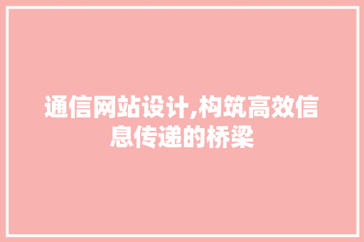 通信网站设计,构筑高效信息传递的桥梁 通信网站设计,构筑高效信息传递的桥梁 网站建设公司