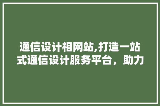 通信设计相网站,打造一站式通信设计服务平台，助力行业发展 通信设计相网站,打造一站式通信设计服务平台，助力行业发展 网站建设公司