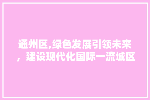 通州区,绿色发展引领未来，建设现代化国际一流城区 通州区,绿色发展引领未来，建设现代化国际一流城区 神马SEO