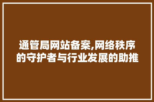 通管局网站备案,网络秩序的守护者与行业发展的助推器 通管局网站备案,网络秩序的守护者与行业发展的助推器 必应SEO