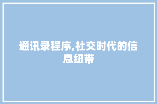 通讯录程序,社交时代的信息纽带