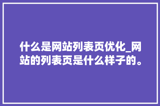 什么是网站列表页优化_网站的列表页是什么样子的。 什么是网站列表页优化_网站的列表页是什么样子的。 神马SEO