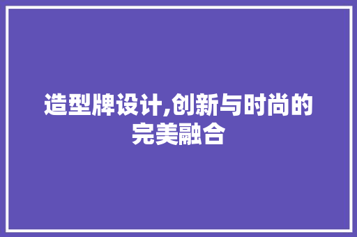 造型牌设计,创新与时尚的完美融合 造型牌设计,创新与时尚的完美融合 搜狗SEO