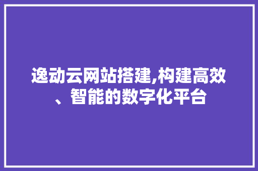 逸动云网站搭建,构建高效、智能的数字化平台 逸动云网站搭建,构建高效、智能的数字化平台 网站建设公司
