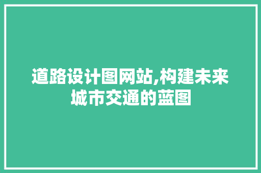 道路设计图网站,构建未来城市交通的蓝图 道路设计图网站,构建未来城市交通的蓝图 搜狗SEO