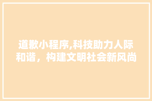 道歉小程序,科技助力人际和谐，构建文明社会新风尚 道歉小程序,科技助力人际和谐，构建文明社会新风尚 神马SEO