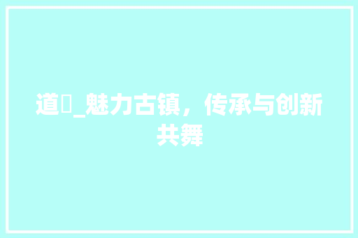 道滘_魅力古镇，传承与创新共舞 道滘_魅力古镇，传承与创新共舞 神马SEO