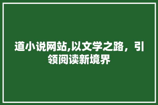 道小说网站,以文学之路，引领阅读新境界 道小说网站,以文学之路，引领阅读新境界 网站建设公司