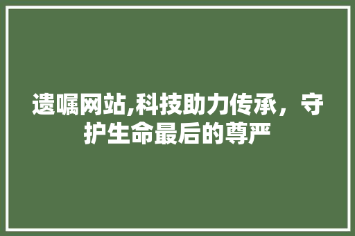 遗嘱网站,科技助力传承，守护生命最后的尊严 遗嘱网站,科技助力传承，守护生命最后的尊严 SEO关键词