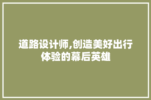 道路设计师,创造美好出行体验的幕后英雄