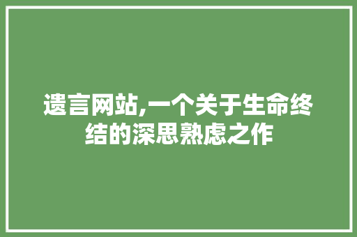 遗言网站,一个关于生命终结的深思熟虑之作 遗言网站,一个关于生命终结的深思熟虑之作 百度SEO