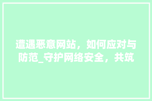 遭遇恶意网站，如何应对与防范_守护网络安全，共筑清朗网络空间 遭遇恶意网站，如何应对与防范_守护网络安全，共筑清朗网络空间 百度SEO