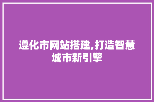 遵化市网站搭建,打造智慧城市新引擎 遵化市网站搭建,打造智慧城市新引擎 搜狗SEO