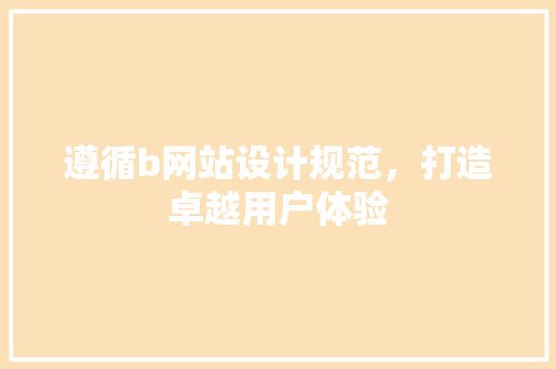 遵循b网站设计规范，打造卓越用户体验 遵循b网站设计规范，打造卓越用户体验 SEO关键词