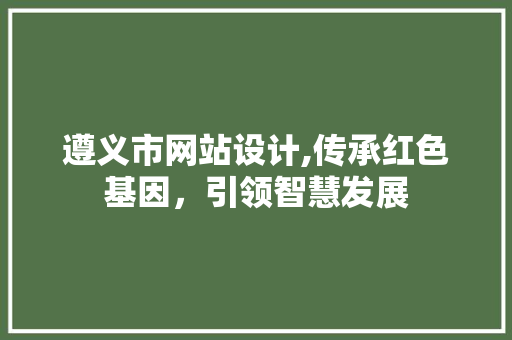 遵义市网站设计,传承红色基因，引领智慧发展 遵义市网站设计,传承红色基因，引领智慧发展 必应SEO