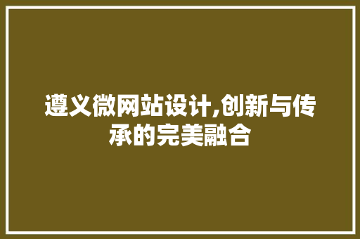 遵义微网站设计,创新与传承的完美融合 遵义微网站设计,创新与传承的完美融合 百度SEO