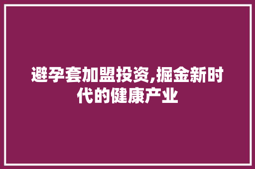 避孕套加盟投资,掘金新时代的健康产业 避孕套加盟投资,掘金新时代的健康产业 神马SEO