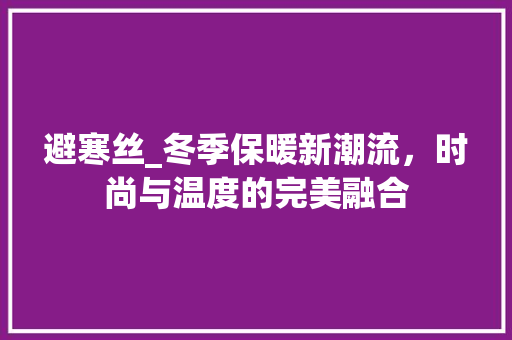 避寒丝_冬季保暖新潮流，时尚与温度的完美融合 避寒丝_冬季保暖新潮流，时尚与温度的完美融合 必应SEO