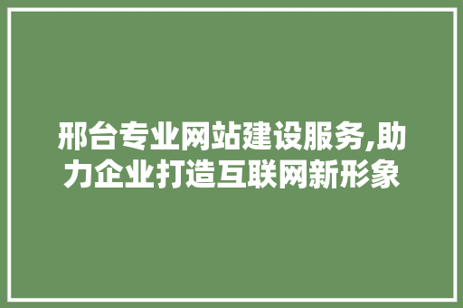 邢台专业网站建设服务,助力企业打造互联网新形象 神马SEO 邢台专业网站建设服务,助力企业打造互联网新形象 邢台专业网站建设服务,助力企业打造互联网新形象 神马SEO