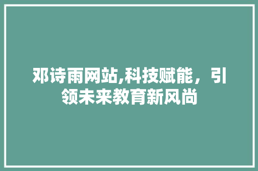 邓诗雨网站,科技赋能，引领未来教育新风尚 邓诗雨网站,科技赋能，引领未来教育新风尚 SEO关键词
