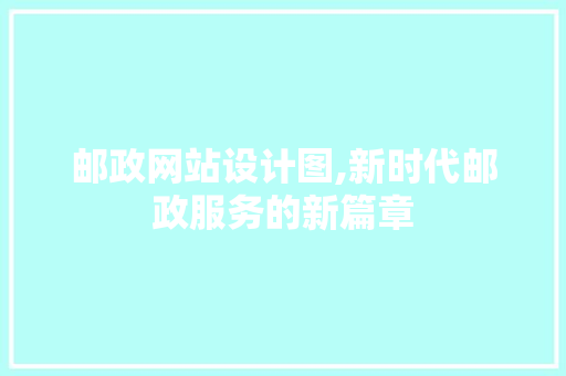 邮政网站设计图,新时代邮政服务的新篇章 邮政网站设计图,新时代邮政服务的新篇章 百度SEO