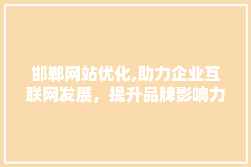 邯郸网站优化,助力企业互联网发展，提升品牌影响力 邯郸网站优化,助力企业互联网发展，提升品牌影响力 SEO关键词