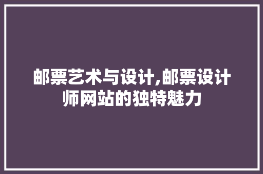 邮票艺术与设计,邮票设计师网站的独特魅力 邮票艺术与设计,邮票设计师网站的独特魅力 神马SEO