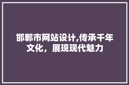 邯郸市网站设计,传承千年文化，展现现代魅力 邯郸市网站设计,传承千年文化，展现现代魅力 神马SEO