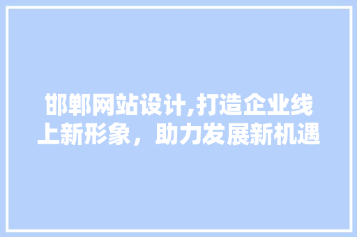 邯郸网站设计,打造企业线上新形象，助力发展新机遇 邯郸网站设计,打造企业线上新形象，助力发展新机遇 搜狗SEO