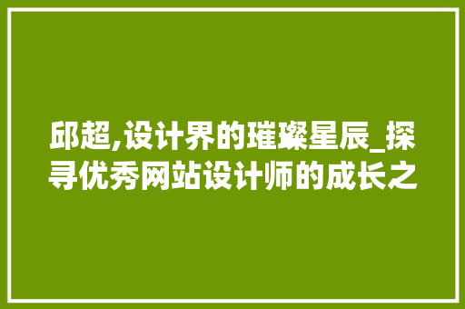 邱超,设计界的璀璨星辰_探寻优秀网站设计师的成长之路 邱超,设计界的璀璨星辰_探寻优秀网站设计师的成长之路 网站建设公司
