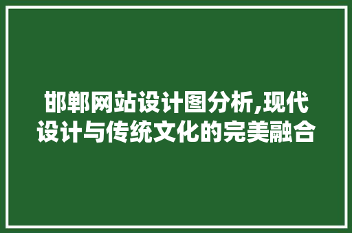 邯郸网站设计图分析,现代设计与传统文化的完美融合 邯郸网站设计图分析,现代设计与传统文化的完美融合 百度SEO