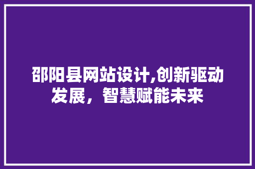 邵阳县网站设计,创新驱动发展，智慧赋能未来 邵阳县网站设计,创新驱动发展，智慧赋能未来 百度SEO