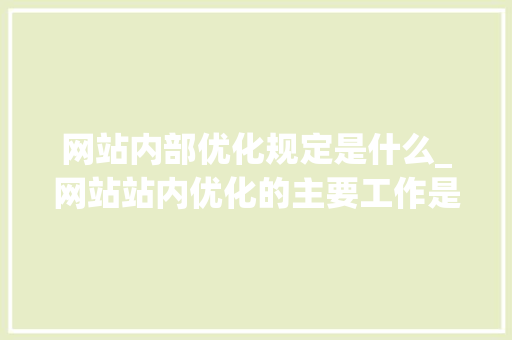 网站内部优化规定是什么_网站站内优化的主要工作是什么。 网站内部优化规定是什么_网站站内优化的主要工作是什么。 网站建设公司