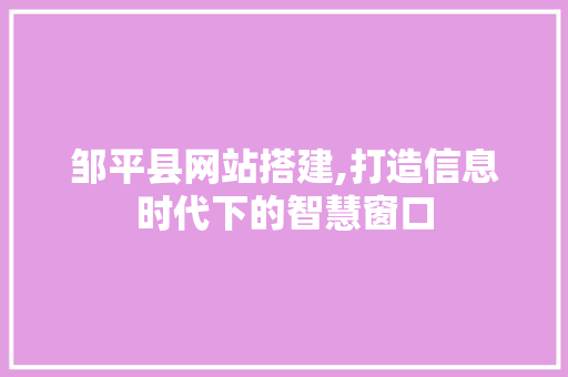 邹平县网站搭建,打造信息时代下的智慧窗口 邹平县网站搭建,打造信息时代下的智慧窗口 SEO关键词