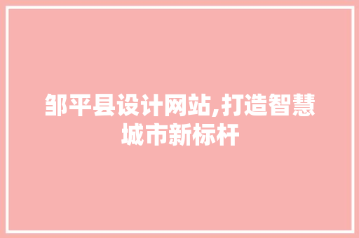 邹平县设计网站,打造智慧城市新标杆 邹平县设计网站,打造智慧城市新标杆 百度SEO