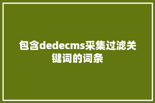 包含dedecms采集过滤关键词的词条 SEO关键词 包含dedecms采集过滤关键词的词条 包含dedecms采集过滤关键词的词条 SEO关键词