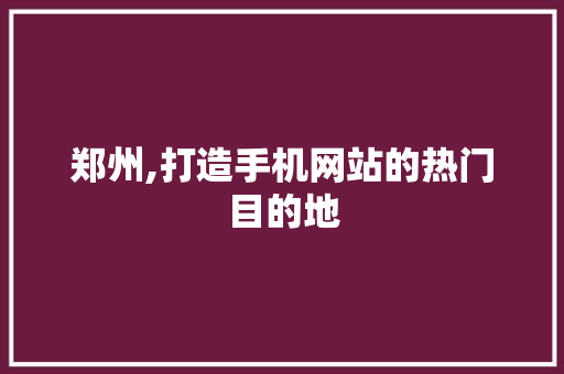 郑州,打造手机网站的热门目的地 郑州,打造手机网站的热门目的地 百度SEO