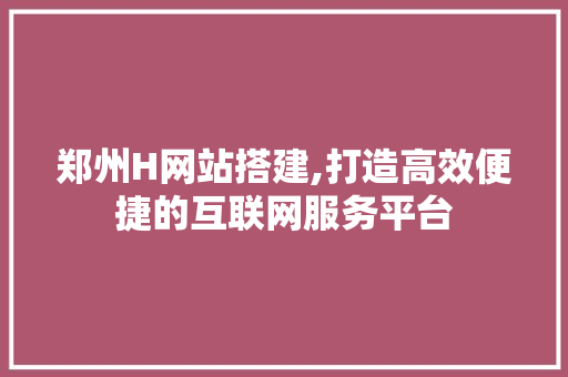 郑州H网站搭建,打造高效便捷的互联网服务平台 郑州H网站搭建,打造高效便捷的互联网服务平台 SEO关键词
