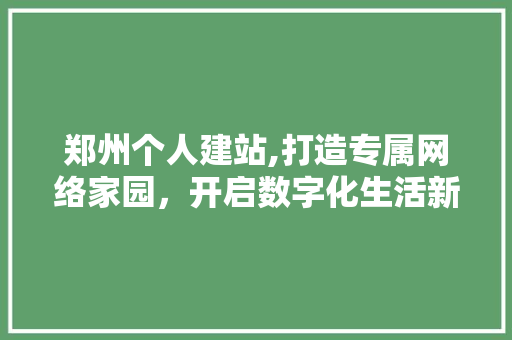 郑州个人建站,打造专属网络家园，开启数字化生活新篇章 郑州个人建站,打造专属网络家园，开启数字化生活新篇章 搜狗SEO