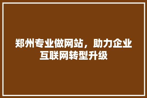 郑州专业做网站,助力企业互联网转型升级 必应SEO 郑州专业做网站,助力企业互联网转型升级 郑州专业做网站,助力企业互联网转型升级 必应SEO
