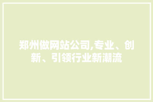 郑州做网站公司,专业、创新、引领行业新潮流 郑州做网站公司,专业、创新、引领行业新潮流 SEO关键词