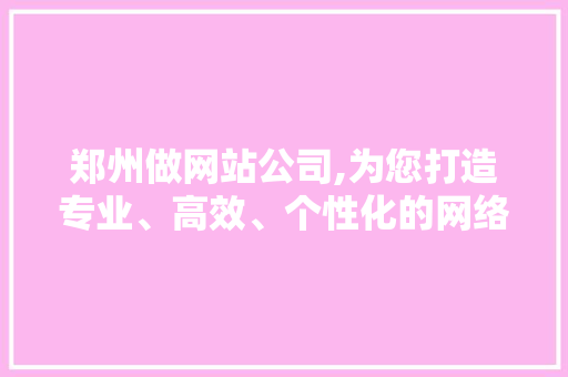 郑州做网站公司,为您打造专业、高效、个性化的网络平台 郑州做网站公司,为您打造专业、高效、个性化的网络平台 网站建设公司