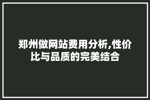 郑州做网站费用分析,性价比与品质的完美结合 郑州做网站费用分析,性价比与品质的完美结合 SEO关键词