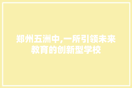 郑州五洲中,一所引领未来教育的创新型学校 郑州五洲中,一所引领未来教育的创新型学校 SEO关键词
